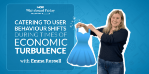 Catering to User Behavior Shifts During Times of Economic Turbulence — Whiteboard Friday